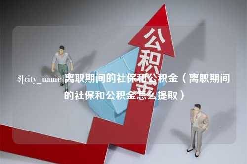 大连离职期间的社保和公积金（离职期间的社保和公积金怎么提取）