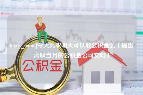 大连今天离职明天可以取公积金么（提出离职当月的公积金公司交吗）