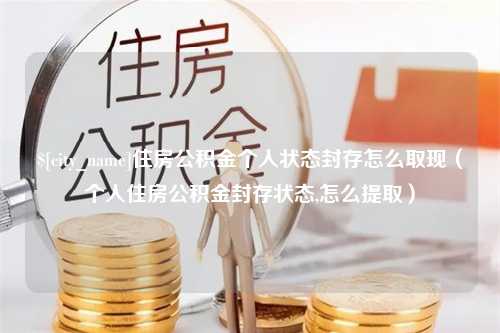 大连住房公积金个人状态封存怎么取现（个人住房公积金封存状态,怎么提取）