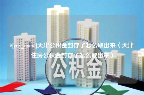 大连天津公积金封存了怎么取出来（天津住房公积金封存了怎么取出来）