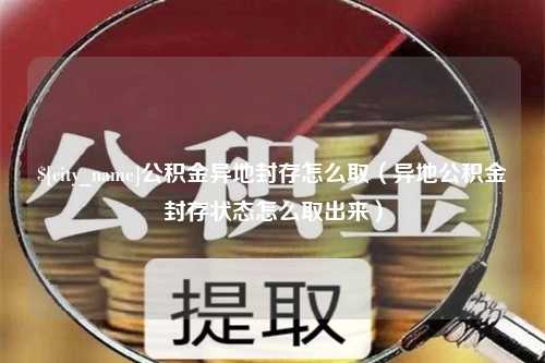 大连公积金异地封存怎么取（异地公积金封存状态怎么取出来）