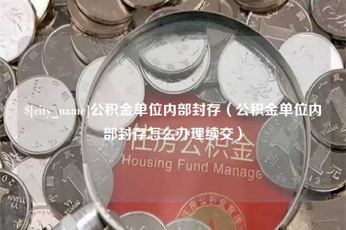 大连公积金单位内部封存（公积金单位内部封存怎么办理续交）