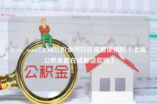 大连上海公积金可以在成都使用吗（上海公积金能在成都贷款吗）