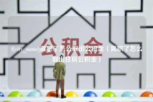 大连离职了怎么取出公积金（离职了怎么取出住房公积金）