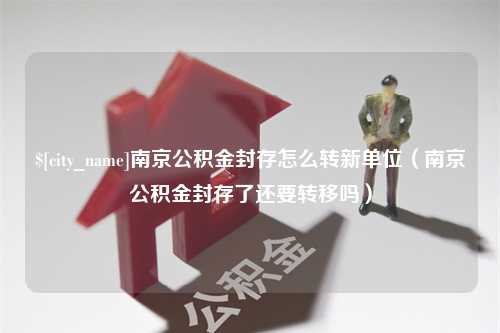 大连南京公积金封存怎么转新单位（南京公积金封存了还要转移吗）