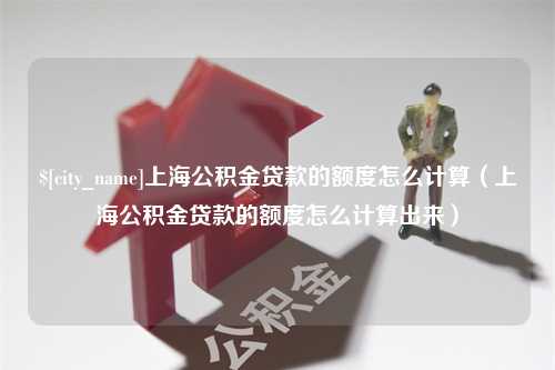 大连上海公积金贷款的额度怎么计算（上海公积金贷款的额度怎么计算出来）